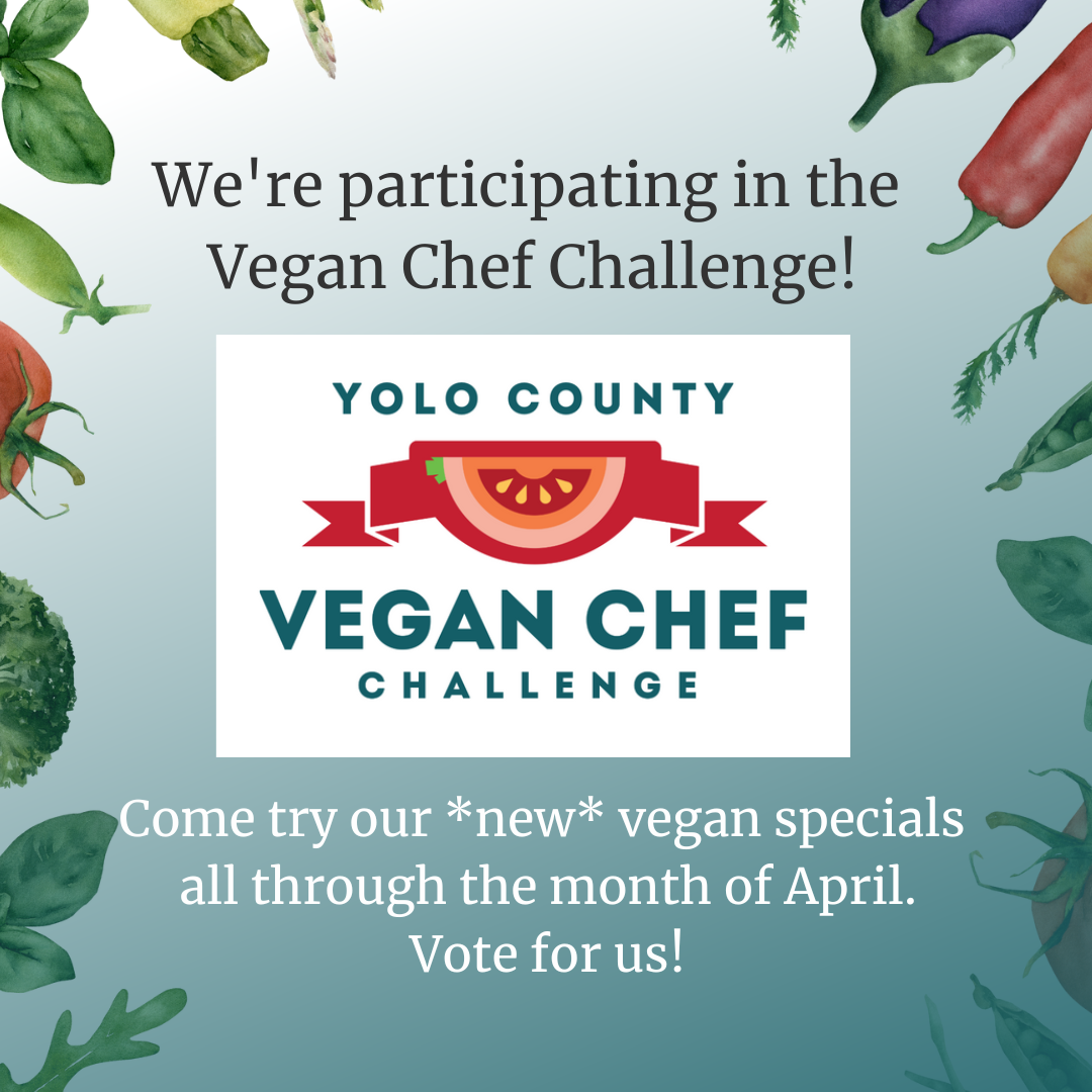 We're participating in the Yolo County Vegan Chef Challenge! Come try our new vegan specials all through the month of April. Vote for us!